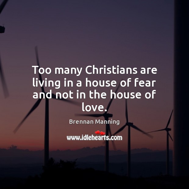 Too many Christians are living in a house of fear and not in the house of love. Brennan Manning Picture Quote