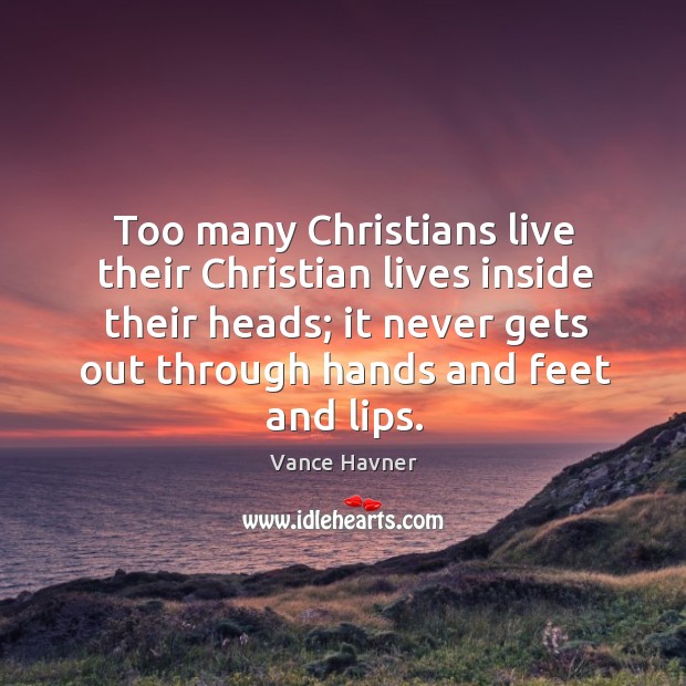 Too many Christians live their Christian lives inside their heads; it never Vance Havner Picture Quote