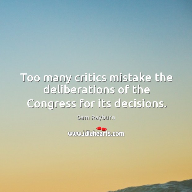 Too many critics mistake the deliberations of the congress for its decisions. Sam Rayburn Picture Quote