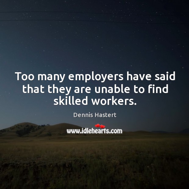 Too many employers have said that they are unable to find skilled workers. Dennis Hastert Picture Quote
