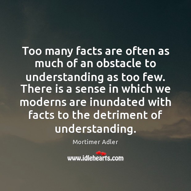 Too many facts are often as much of an obstacle to understanding Mortimer Adler Picture Quote