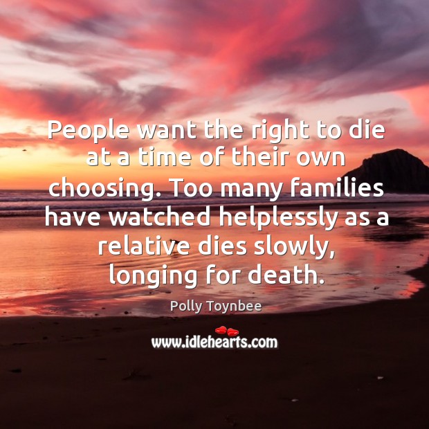 Too many families have watched helplessly as a relative dies slowly, longing for death. Polly Toynbee Picture Quote