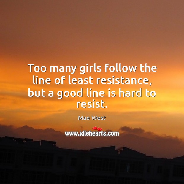 Too many girls follow the line of least resistance, but a good line is hard to resist. Mae West Picture Quote