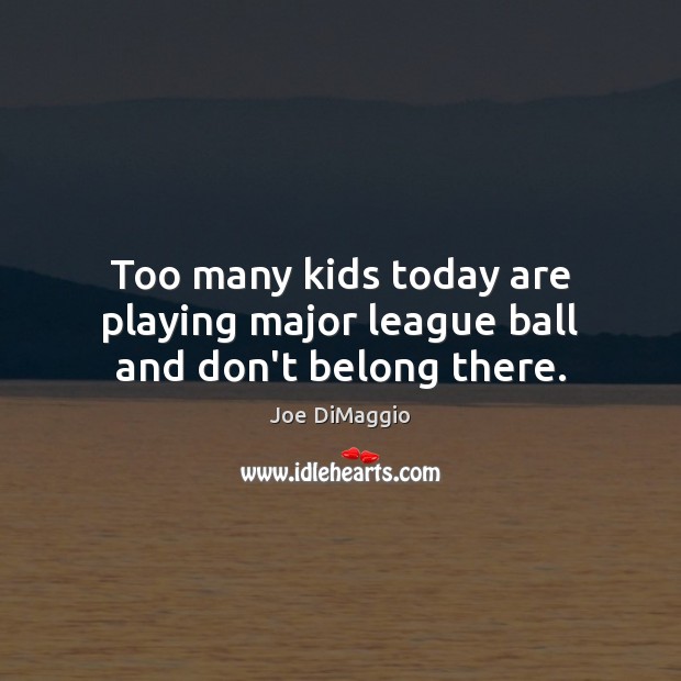 Too many kids today are playing major league ball and don’t belong there. Joe DiMaggio Picture Quote