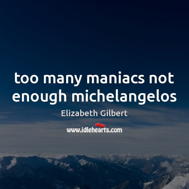 Too many maniacs not enough michelangelos Elizabeth Gilbert Picture Quote