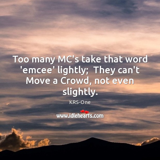 Too many MC’s take that word ’emcee’ lightly;  They can’t Move a Crowd, not even slightly. KRS-One Picture Quote