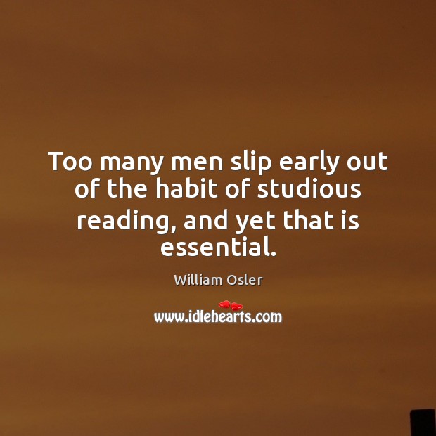 Too many men slip early out of the habit of studious reading, and yet that is essential. William Osler Picture Quote