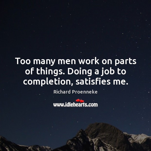 Too many men work on parts of things. Doing a job to completion, satisfies me. Richard Proenneke Picture Quote