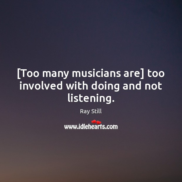 [Too many musicians are] too involved with doing and not listening. Ray Still Picture Quote