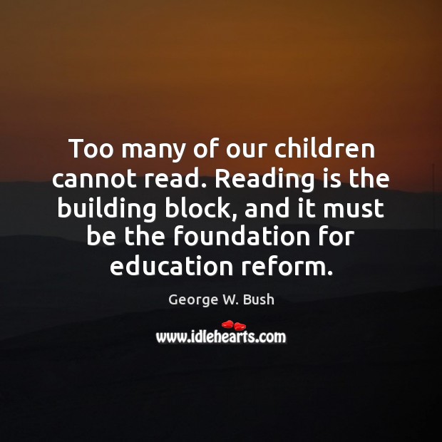 Too many of our children cannot read. Reading is the building block, George W. Bush Picture Quote