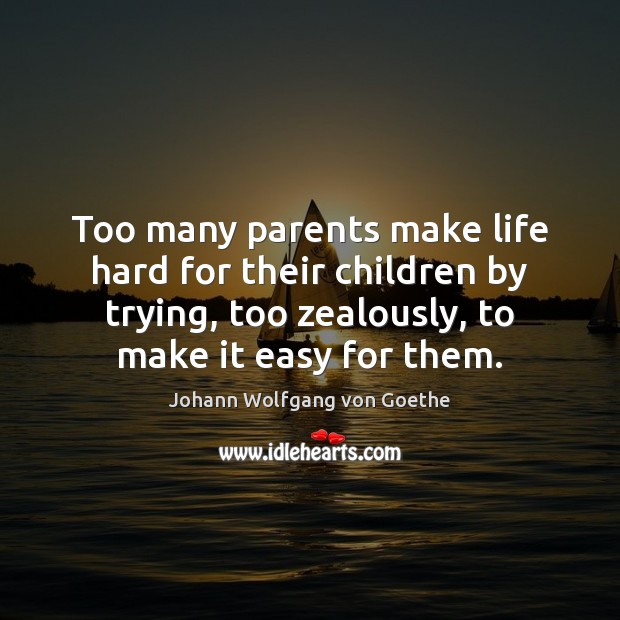 Too many parents make life hard for their children by trying, too Johann Wolfgang von Goethe Picture Quote