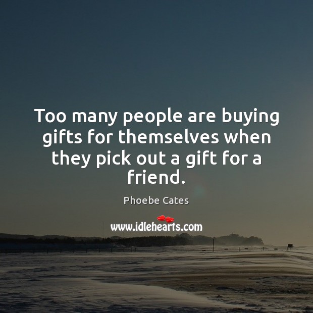 Too many people are buying gifts for themselves when they pick out a gift for a friend. Phoebe Cates Picture Quote