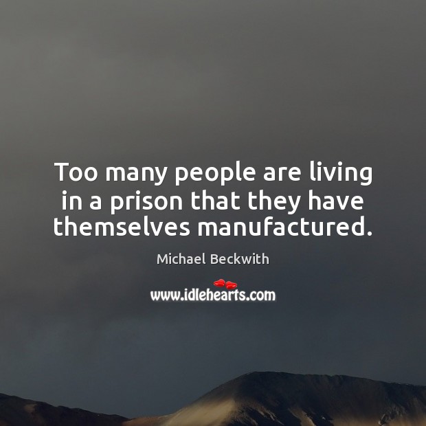 Too many people are living in a prison that they have themselves manufactured. Michael Beckwith Picture Quote