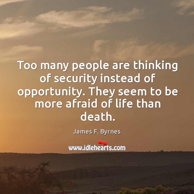 Too many people are thinking of security instead of opportunity. They seem to be more afraid of life than death. James F. Byrnes Picture Quote