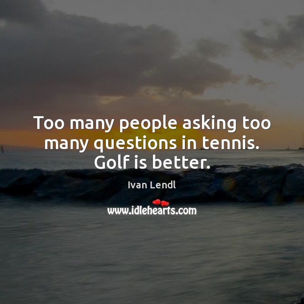 Too many people asking too many questions in tennis. Golf is better. Ivan Lendl Picture Quote