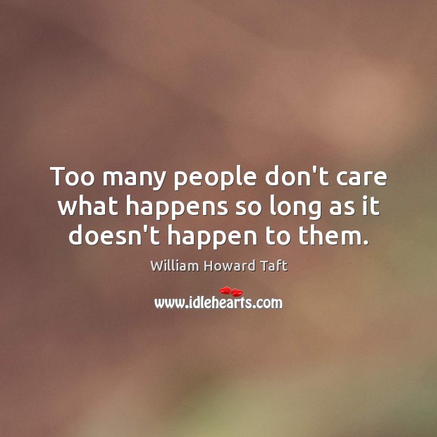 Too many people don’t care what happens so long as it doesn’t happen to them. William Howard Taft Picture Quote