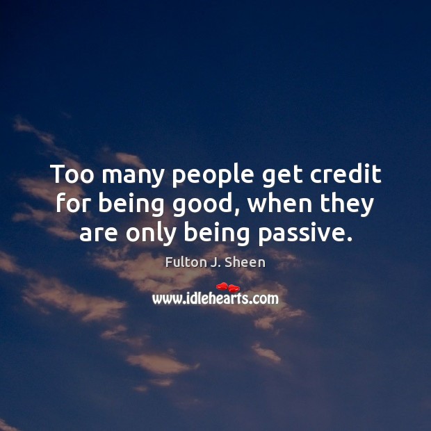 Too many people get credit for being good, when they are only being passive. Fulton J. Sheen Picture Quote