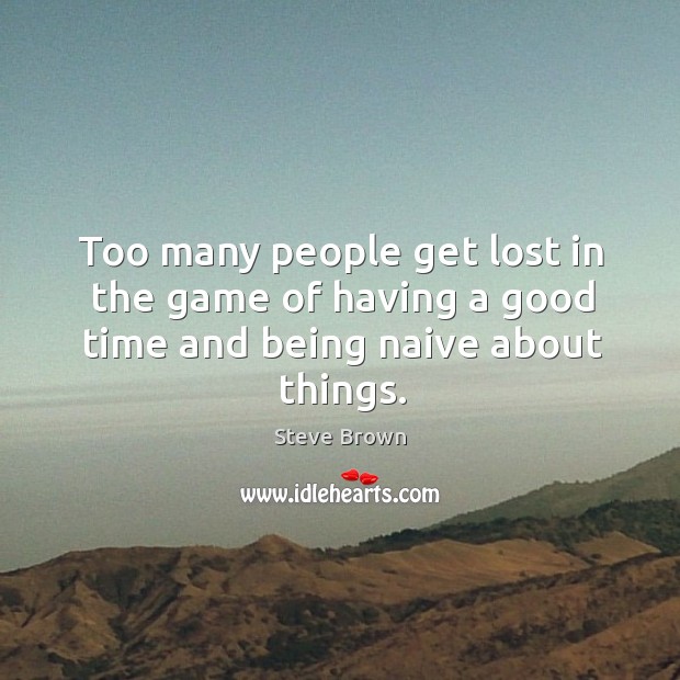 Too many people get lost in the game of having a good time and being naive about things. Steve Brown Picture Quote