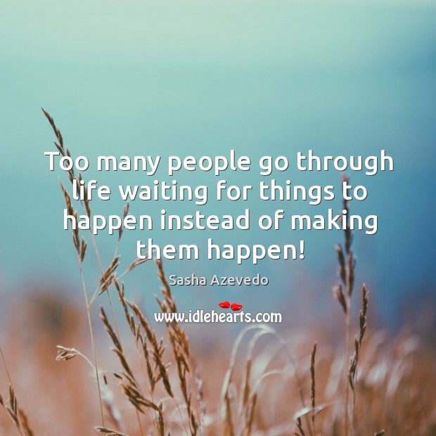 Too many people go through life waiting for things to happen instead of making them happen! Sasha Azevedo Picture Quote