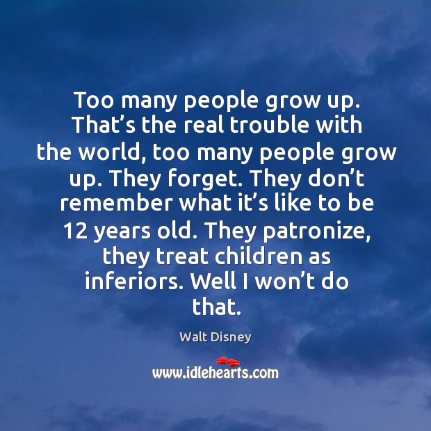 Too many people grow up. That’s the real trouble with the world, too many people grow up. They forget. Walt Disney Picture Quote