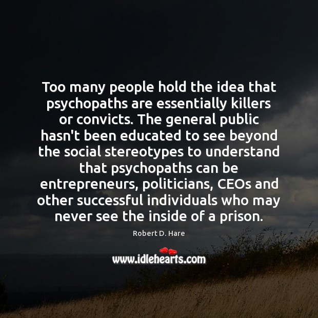 Too many people hold the idea that psychopaths are essentially killers or Robert D. Hare Picture Quote