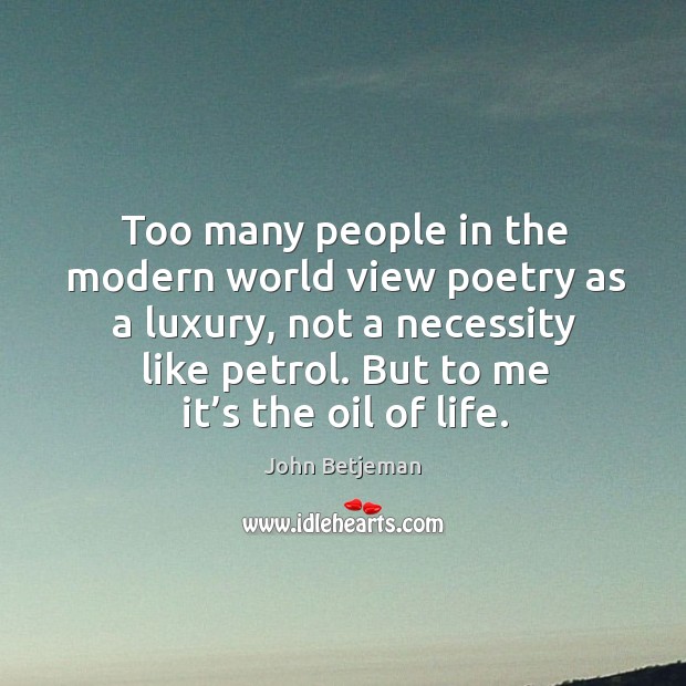 Too many people in the modern world view poetry as a luxury, not a necessity like petrol. John Betjeman Picture Quote