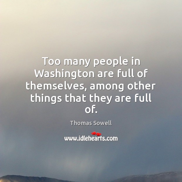 Too many people in Washington are full of themselves, among other things Thomas Sowell Picture Quote