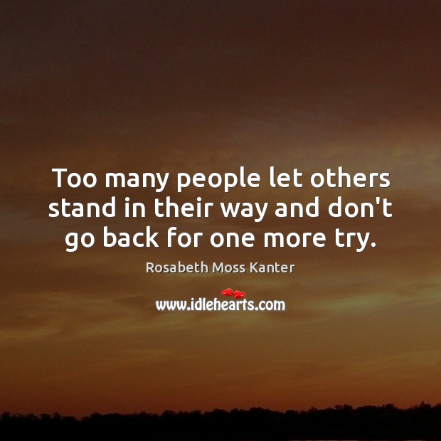 Too many people let others stand in their way and don’t go back for one more try. Rosabeth Moss Kanter Picture Quote