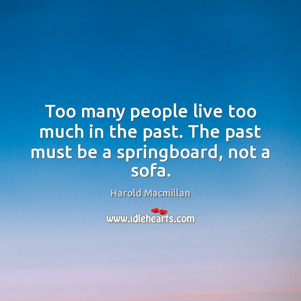 Too many people live too much in the past. The past must be a springboard, not a sofa. Harold Macmillan Picture Quote