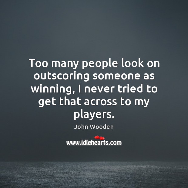 Too many people look on outscoring someone as winning, I never tried John Wooden Picture Quote