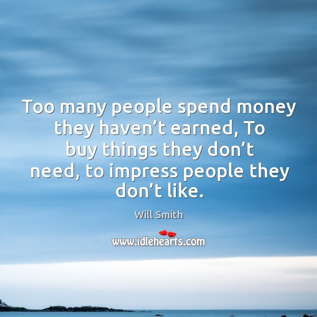 Too many people spend money they haven’t earned, to buy things they don’t need, to impress people they don’t like. Image