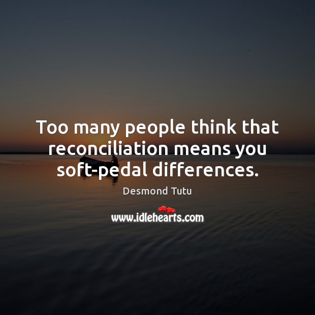 Too many people think that reconciliation means you soft-pedal differences. Desmond Tutu Picture Quote