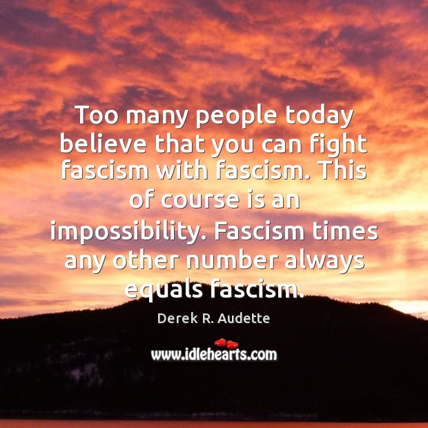 Too many people today believe that you can fight fascism with fascism. Derek R. Audette Picture Quote