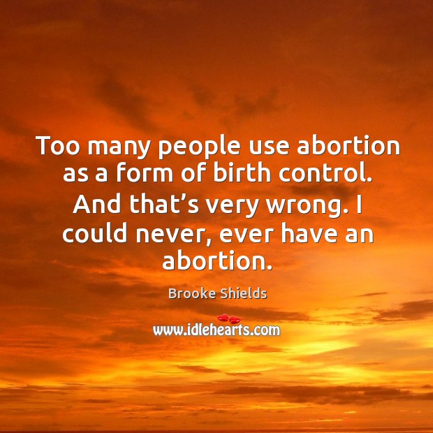 Too many people use abortion as a form of birth control. And that’s very wrong. Brooke Shields Picture Quote