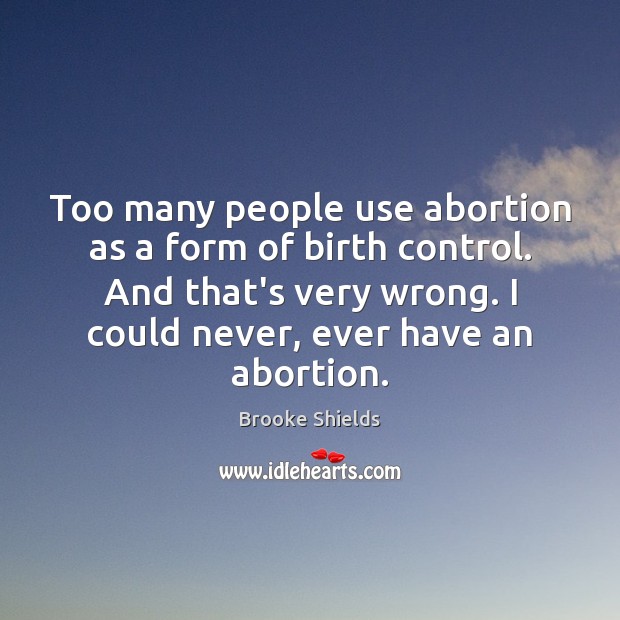 Too many people use abortion as a form of birth control. And Brooke Shields Picture Quote