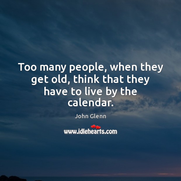 Too many people, when they get old, think that they have to live by the calendar. John Glenn Picture Quote