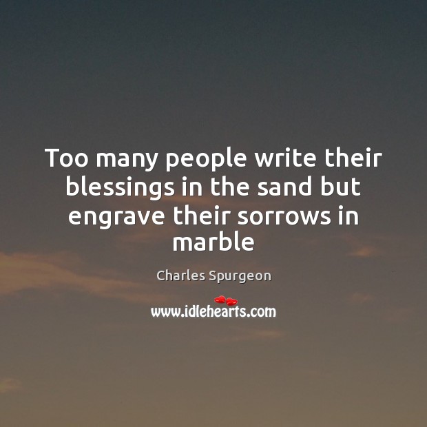 Too many people write their blessings in the sand but engrave their sorrows in marble Charles Spurgeon Picture Quote