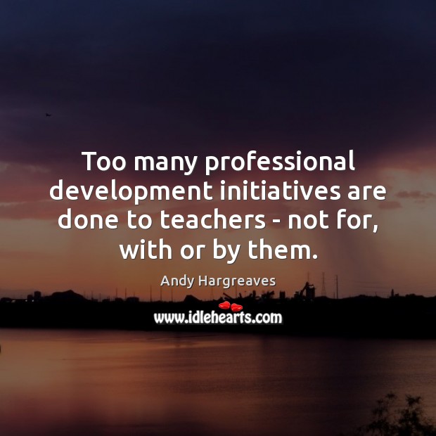 Too many professional development initiatives are done to teachers – not for, Andy Hargreaves Picture Quote