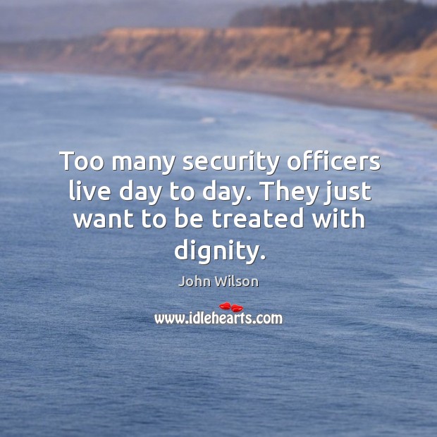 Too many security officers live day to day. They just want to be treated with dignity. John Wilson Picture Quote