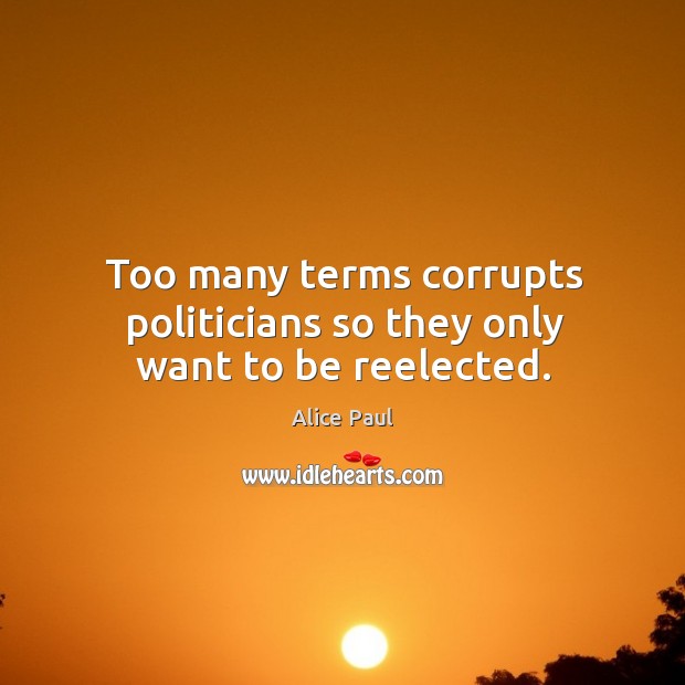 Too many terms corrupts politicians so they only want to be reelected. Alice Paul Picture Quote