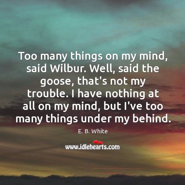 Too many things on my mind, said Wilbur. Well, said the goose, E. B. White Picture Quote