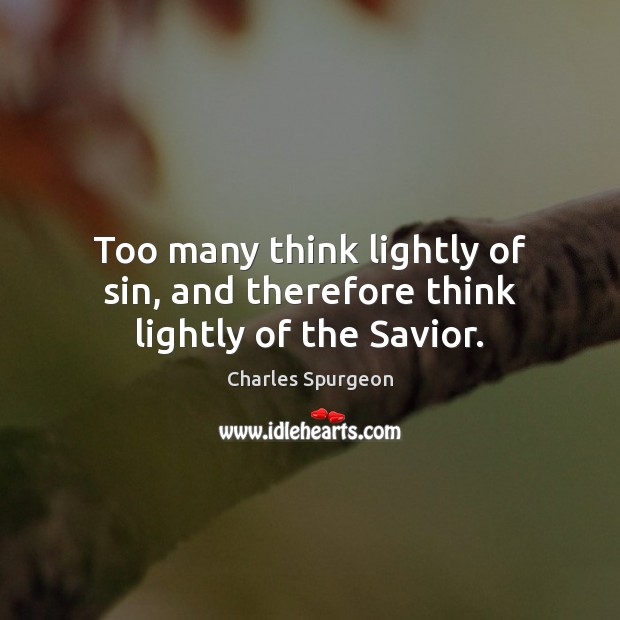 Too many think lightly of sin, and therefore think lightly of the Savior. Charles Spurgeon Picture Quote