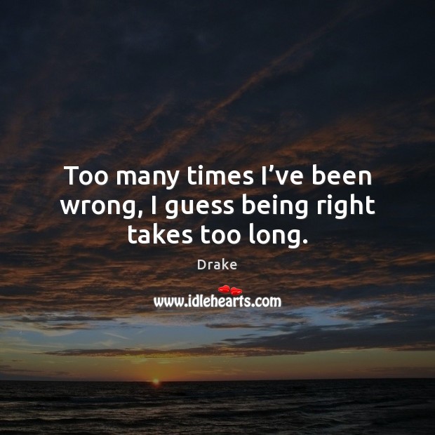 Too many times I’ve been wrong, I guess being right takes too long. Image