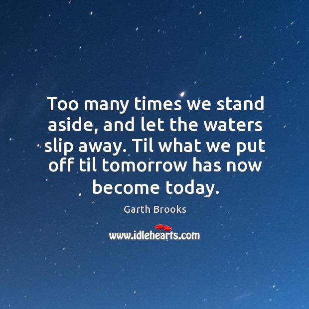 Too many times we stand aside, and let the waters slip away. Garth Brooks Picture Quote