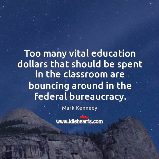 Too many vital education dollars that should be spent in the classroom are bouncing around in the federal bureaucracy. Mark Kennedy Picture Quote