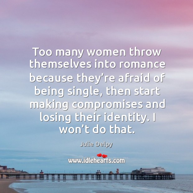 Too many women throw themselves into romance because they’re afraid of being single Julie Delpy Picture Quote
