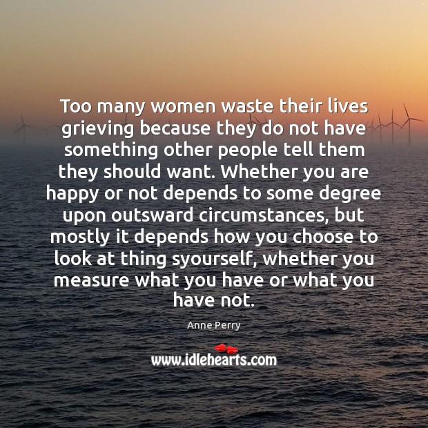 Too many women waste their lives grieving because they do not have Anne Perry Picture Quote