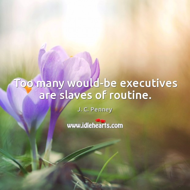 Too many would-be executives are slaves of routine. J. C. Penney Picture Quote