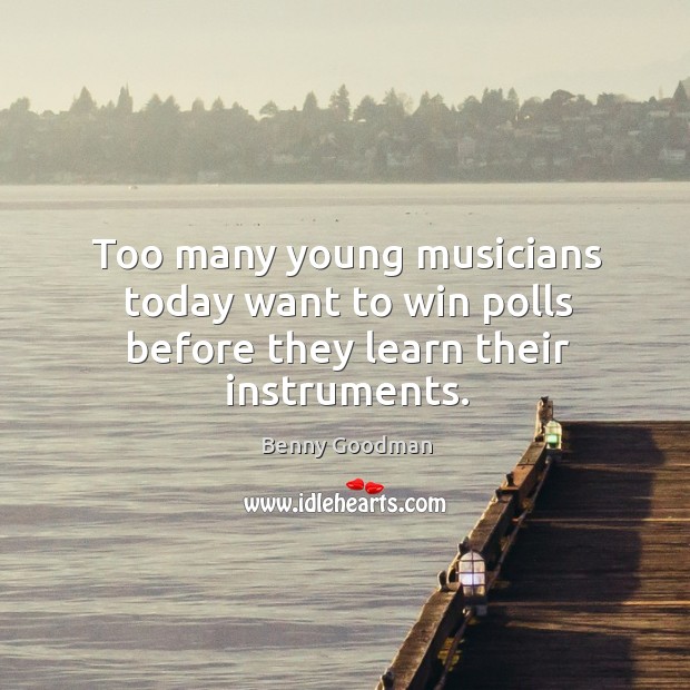 Too many young musicians today want to win polls before they learn their instruments. Benny Goodman Picture Quote