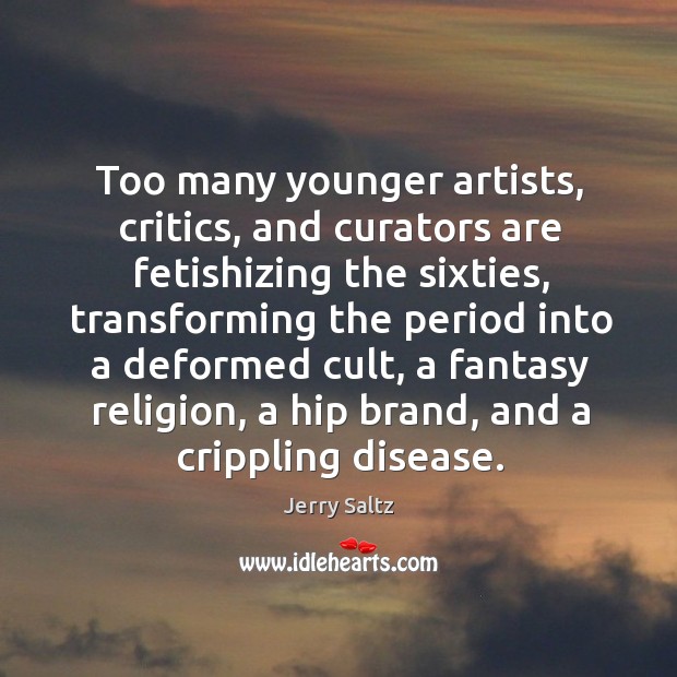 Too many younger artists, critics, and curators are fetishizing the sixties, transforming Jerry Saltz Picture Quote